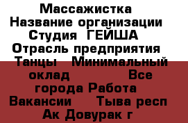 Массажистка › Название организации ­ Студия "ГЕЙША" › Отрасль предприятия ­ Танцы › Минимальный оклад ­ 70 000 - Все города Работа » Вакансии   . Тыва респ.,Ак-Довурак г.